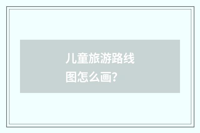 儿童旅游路线图怎么画?