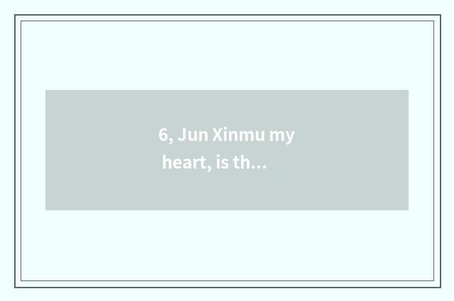 6, Jun Xinmu my heart, is the seas run dry and the rocks crumble lost dear?