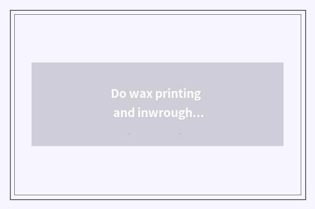 Do wax printing and inwrought process?