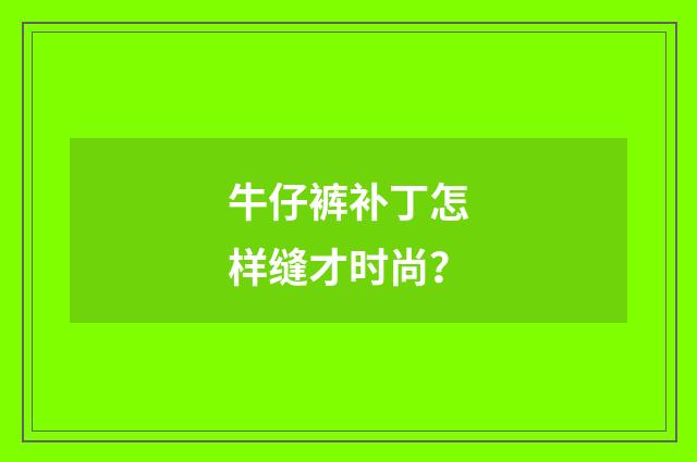 牛仔裤补丁怎样缝才时尚?