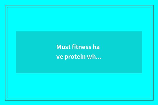 Must fitness have protein white?