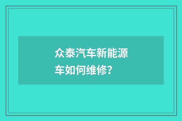 众泰汽车新能源车如何维修?