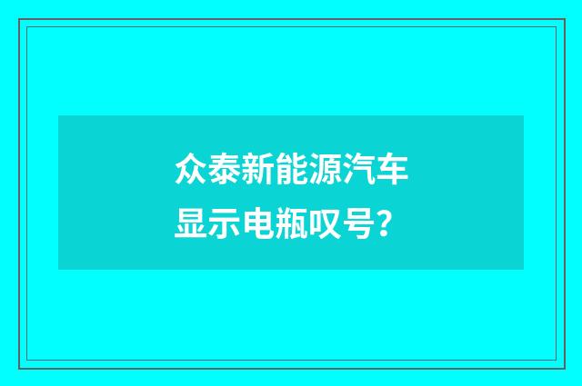 众泰新能源汽车显示电瓶叹号？