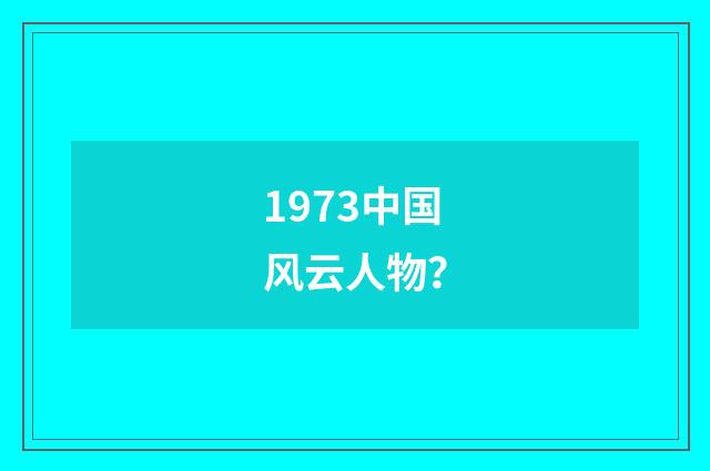 1973中国风云人物？