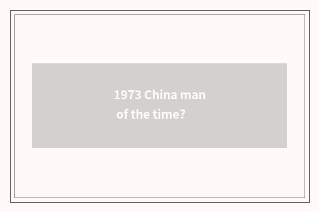 1973 China man of the time?