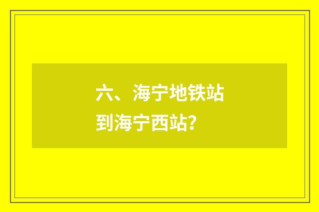 六、海宁地铁站到海宁西站?