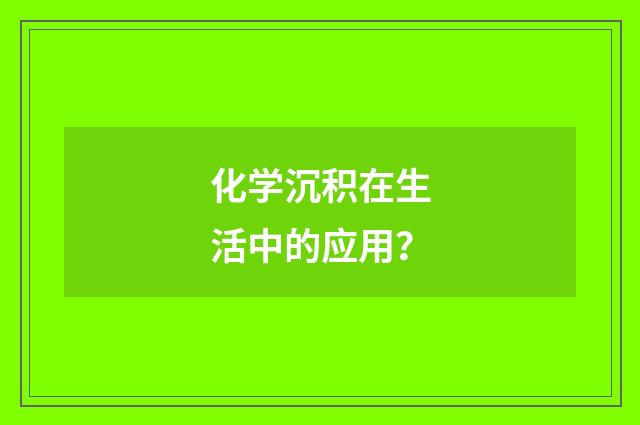 化学沉积在生活中的应用？