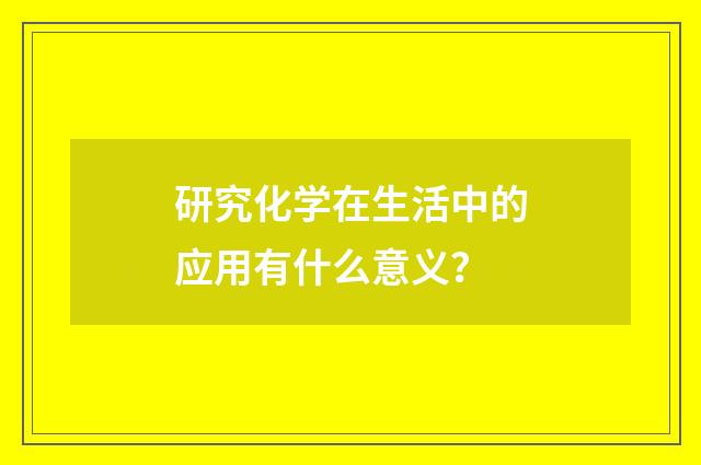 研究化学在生活中的应用有什么意义?