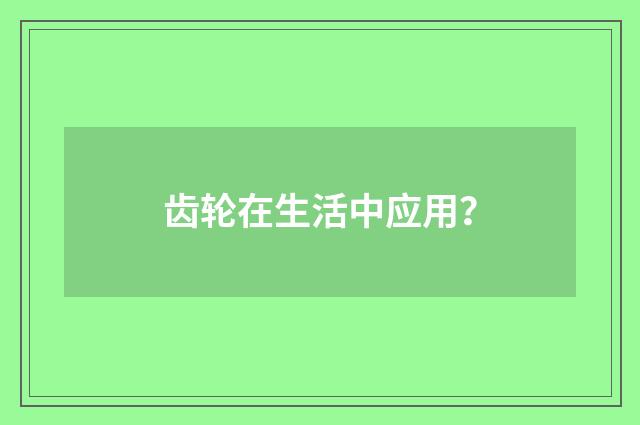 齿轮在生活中应用？