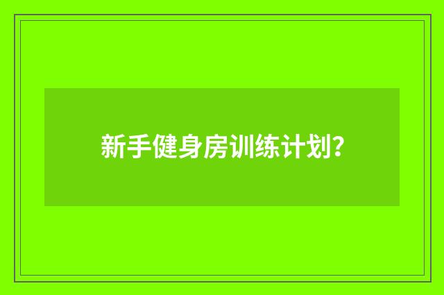 新手健身房训练计划？