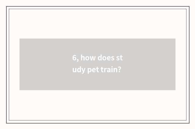 6, how does study pet train?