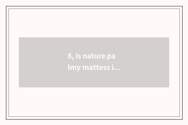 8, is nature palmy mattess is nature palmy mattess how?