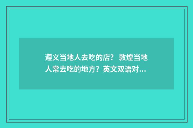 遵义当地人去吃的店? 敦煌当地人常去吃的地方?英文双语对照