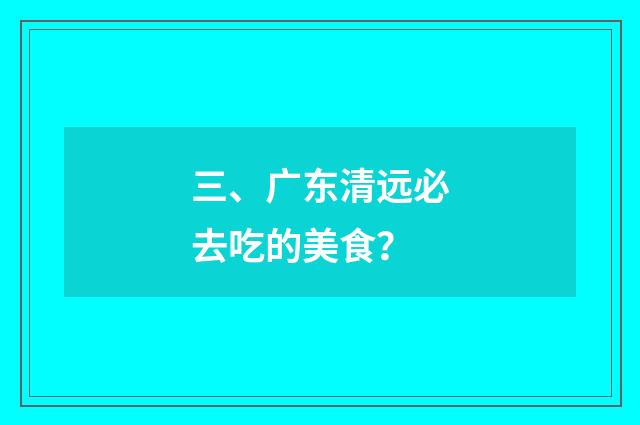 三、广东清远必去吃的美食？