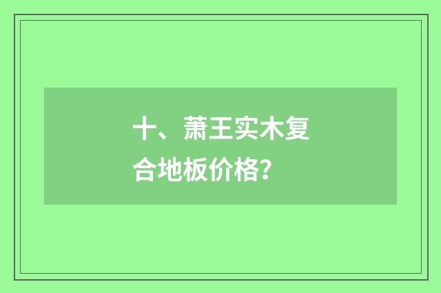 十、萧王实木复合地板价格?