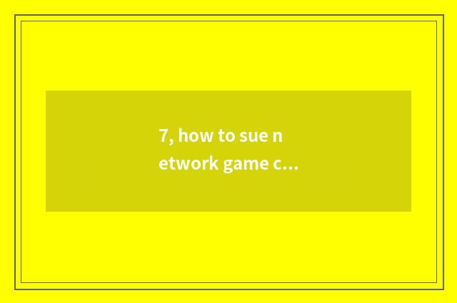 7, how to sue network game company to sue network game company?