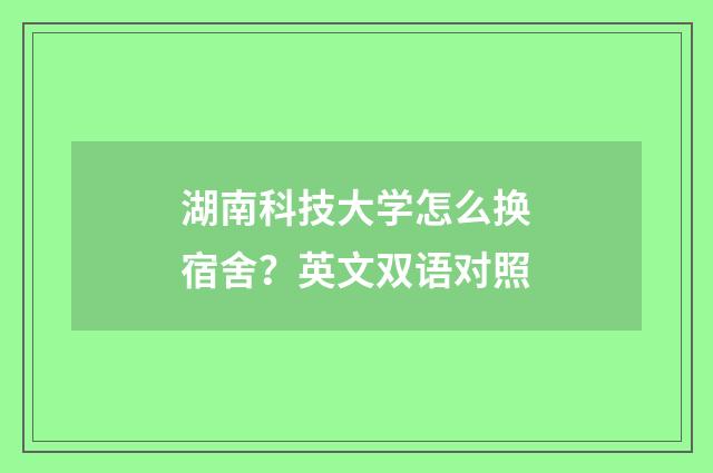 湖南科技大学怎么换宿舍?英文双语对照