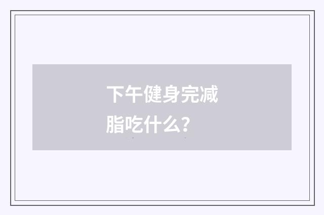 下午健身完减脂吃什么?
