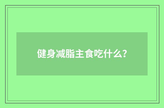 健身减脂主食吃什么?
