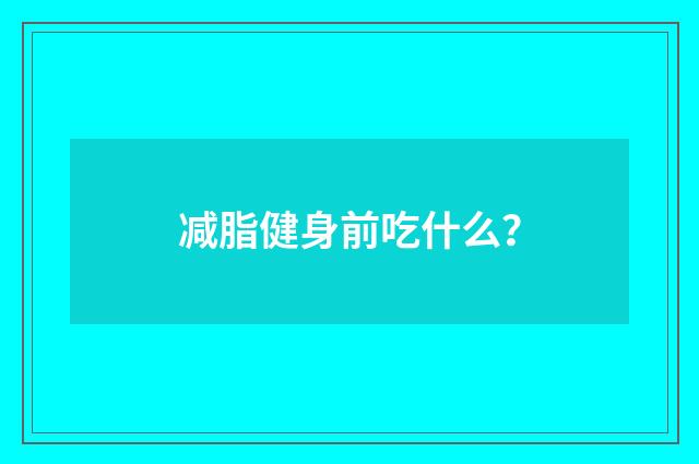 减脂健身前吃什么?