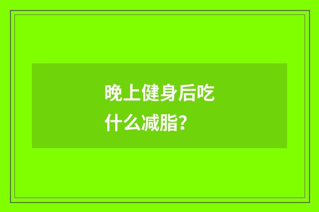 晚上健身后吃什么减脂？