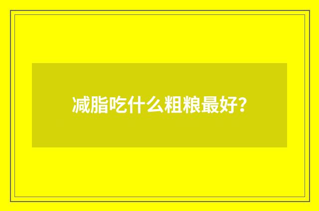 减脂吃什么粗粮最好？