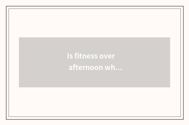 Is fitness over afternoon what to decrease fat to eat?
