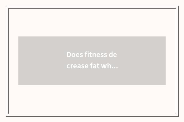 Does fitness decrease fat what to fruit eat?