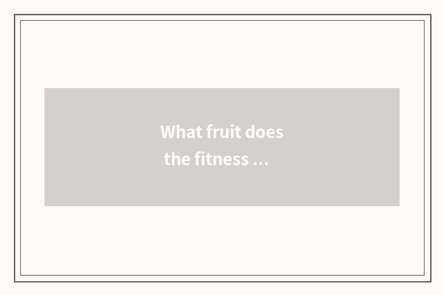 What fruit does the fitness that reduce fat eat?