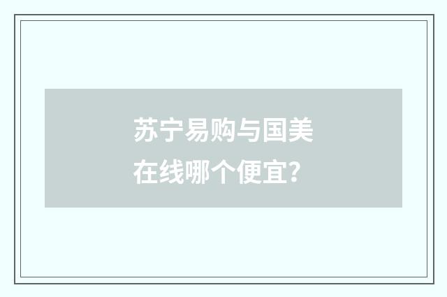 苏宁易购与国美在线哪个便宜?