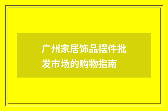 广州家居饰品摆件批发市场的购物指南