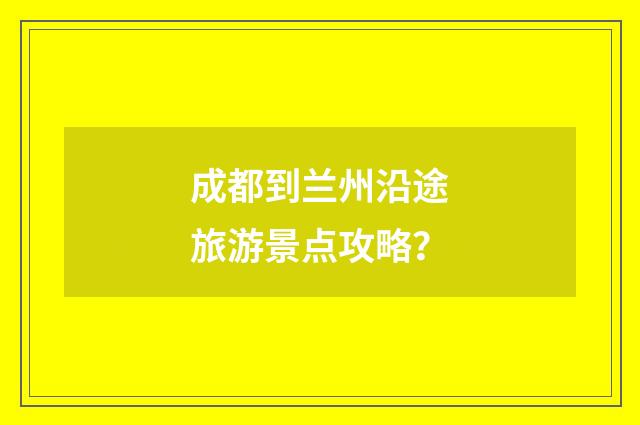 成都到兰州沿途旅游景点攻略?