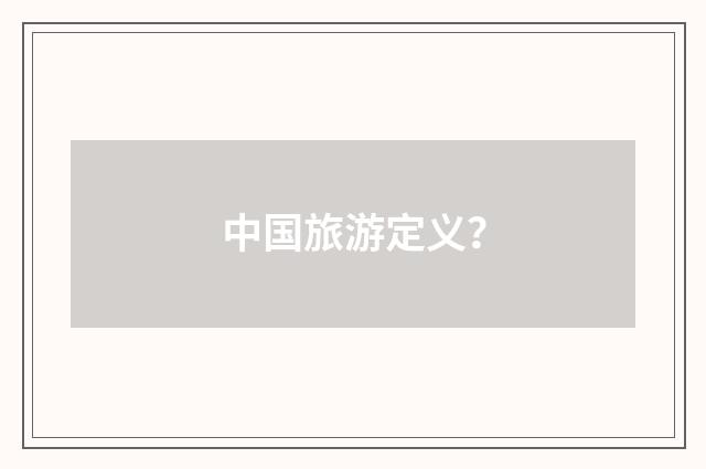 中国旅游定义？
