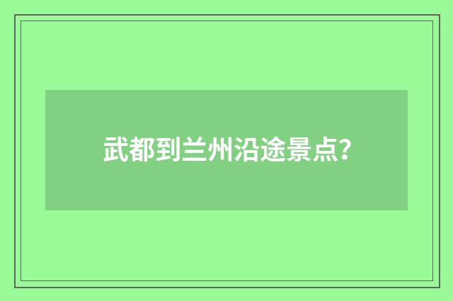 武都到兰州沿途景点?