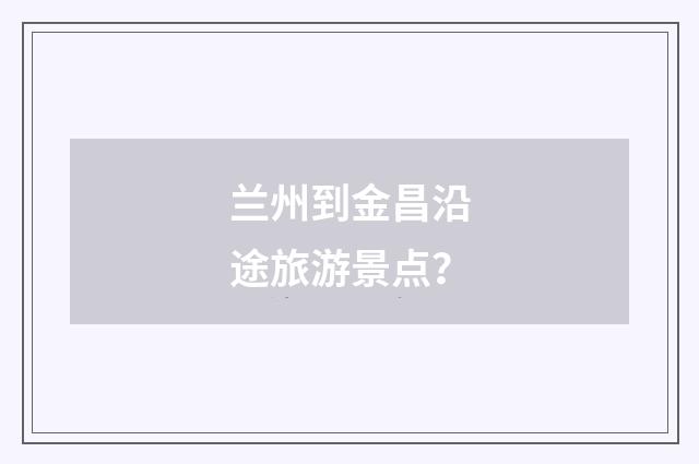 兰州到金昌沿途旅游景点？