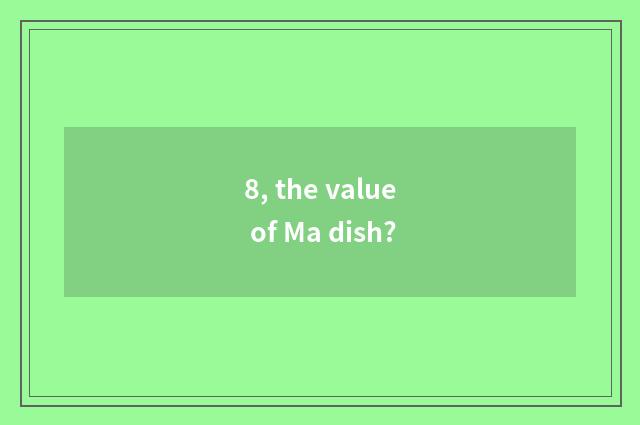 8, the value of Ma dish?