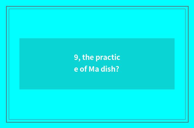 9, the practice of Ma dish?