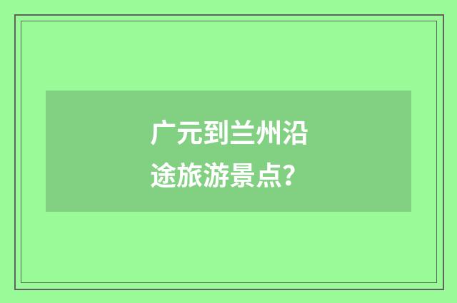 广元到兰州沿途旅游景点?