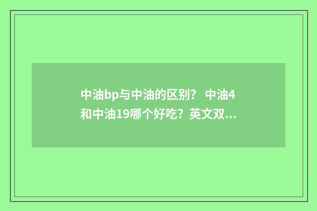 中油bp与中油的区别？ 中油4和中油19哪个好吃？英文双语对照
