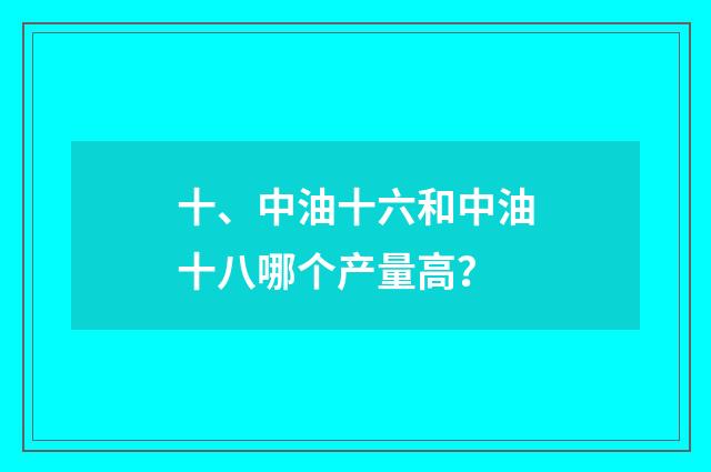 十、中油十六和中油十八哪个产量高?