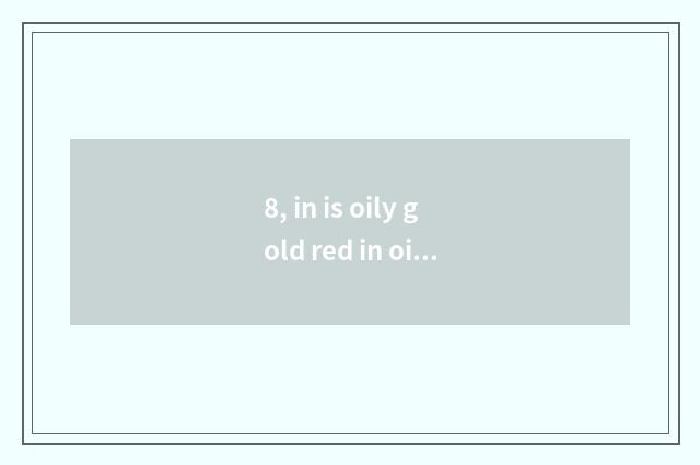 8, in is oily gold red in oily Jin Yuanhe which good?