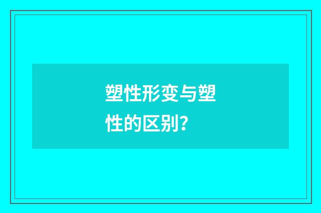 塑性形变与塑性的区别？