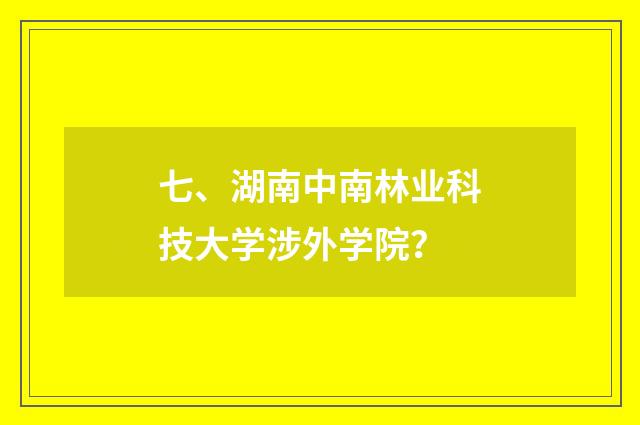 七、湖南中南林业科技大学涉外学院？