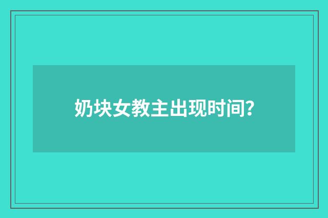 奶块女教主出现时间?