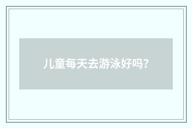 儿童每天去游泳好吗?