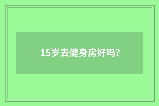 15岁去健身房好吗?