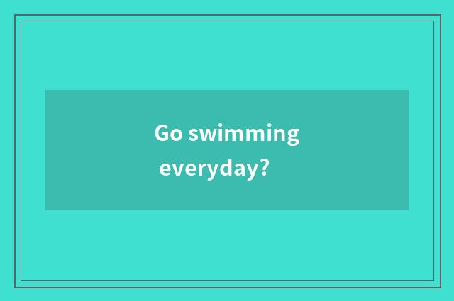 Go swimming everyday?
