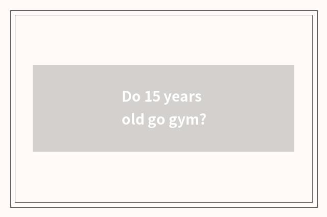 Do 15 years old go gym?