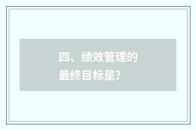 四、绩效管理的最终目标是?