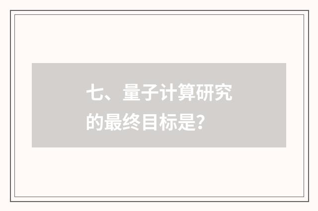 七、量子计算研究的最终目标是？